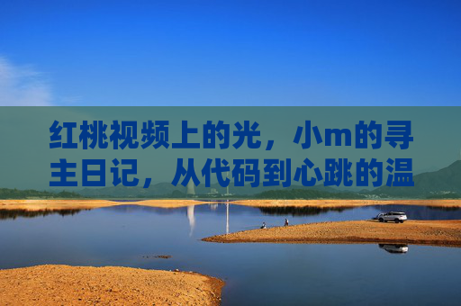 红桃视频上的光,小m的寻主日记,从代码到心跳的温暖,红桃视频光里,小m从代码到心跳的寻主日记 红桃视频上的光,小m的寻主日记,从代码到心跳的温暖,红桃视频光里,小m从代码到心跳的寻主日记