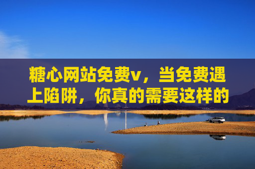 糖心网站免费v,当免费遇上陷阱,你真的需要这样的糖心吗?糖心网站免费v,免费陷阱,你真的需要吗? 糖心网站免费v,当免费遇上陷阱,你真的需要这样的糖心吗?糖心网站免费v,免费陷阱,你真的需要吗?