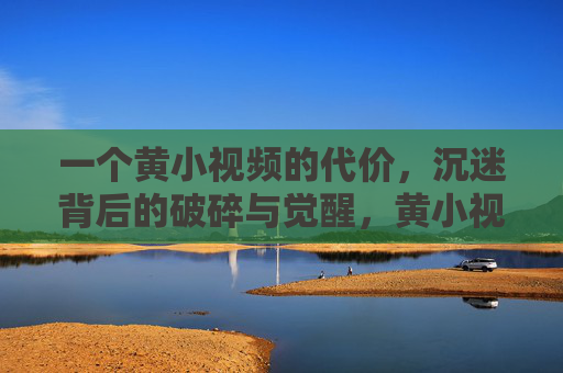 一个黄小视频的代价,沉迷背后的破碎与觉醒,黄小视频的代价,沉迷背后的破碎与觉醒 一个黄小视频的代价,沉迷背后的破碎与觉醒,黄小视频的代价,沉迷背后的破碎与觉醒