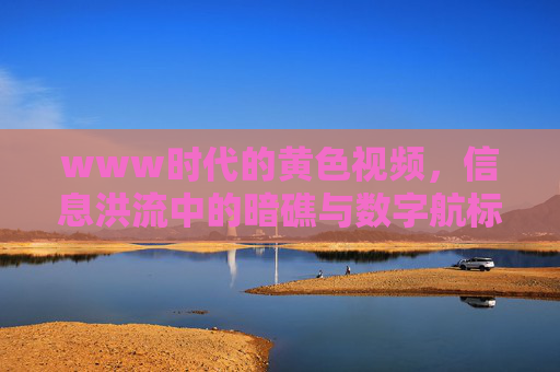 www时代的黄色视频,信息洪流中的暗礁与数字航标,www时代,信息洪流中的黄色视频暗礁与数字航标 www时代的黄色视频,信息洪流中的暗礁与数字航标,www时代,信息洪流中的黄色视频暗礁与数字航标