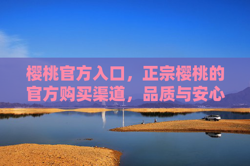 樱桃官方入口,正宗樱桃的官方购买渠道,品质与安心之选,樱桃官方入口,品质与安心的正宗之选 樱桃官方入口,正宗樱桃的官方购买渠道,品质与安心之选,樱桃官方入口,品质与安心的正宗之选
