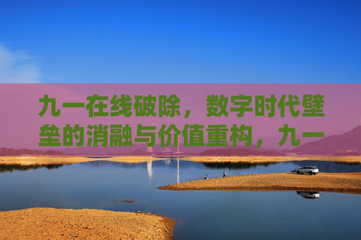 九一在线破除,数字时代壁垒的消融与价值重构,九一在线,破除数字壁垒,重构时代价值 九一在线破除,数字时代壁垒的消融与价值重构,九一在线,破除数字壁垒,重构时代价值