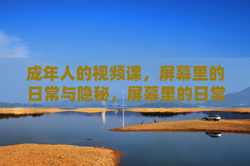 成年人的视频课,屏幕里的日常与隐秘,屏幕里的日常与隐秘,成年人的视频课 成年人的视频课,屏幕里的日常与隐秘,屏幕里的日常与隐秘,成年人的视频课