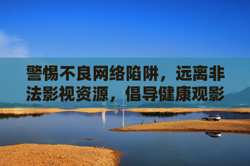 警惕不良网络陷阱,远离非法影视资源,倡导健康观影方式,远离非法影视陷阱,倡导健康观影 警惕不良网络陷阱,远离非法影视资源,倡导健康观影方式,远离非法影视陷阱,倡导健康观影