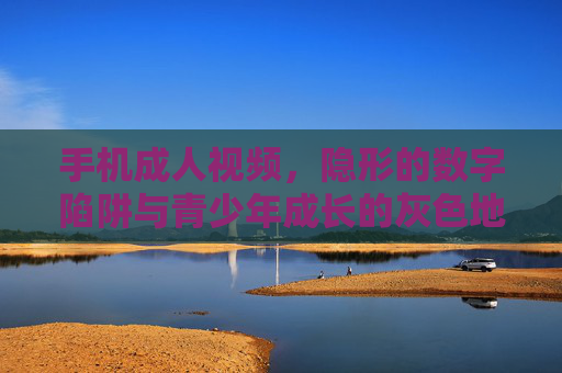 手机成人视频,隐形的数字陷阱与青少年成长的灰色地带,手机成人视频,隐形的数字陷阱与青少年成长灰色地带 手机成人视频,隐形的数字陷阱与青少年成长的灰色地带,手机成人视频,隐形的数字陷阱与青少年成长灰色地带
