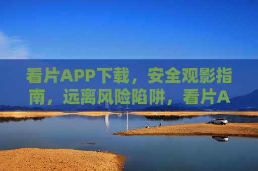 看片APP下载,安全观影指南,远离风险陷阱,看片APP下载安全指南,远离风险陷阱,安心观影 看片APP下载,安全观影指南,远离风险陷阱,看片APP下载安全指南,远离风险陷阱,安心观影