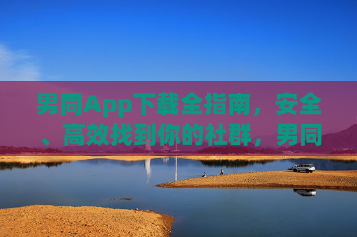男同App下载全指南,安全、高效找到你的社群,男同App下载全指南,安全高效找到社群 男同App下载全指南,安全、高效找到你的社群,男同App下载全指南,安全高效找到社群