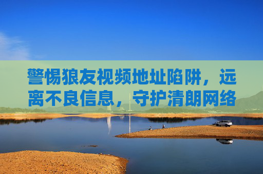 警惕狼友视频地址陷阱,远离不良信息,守护清朗网络空间,警惕狼友视频地址陷阱 守护清朗网络空间 警惕狼友视频地址陷阱,远离不良信息,守护清朗网络空间,警惕狼友视频地址陷阱 守护清朗网络空间