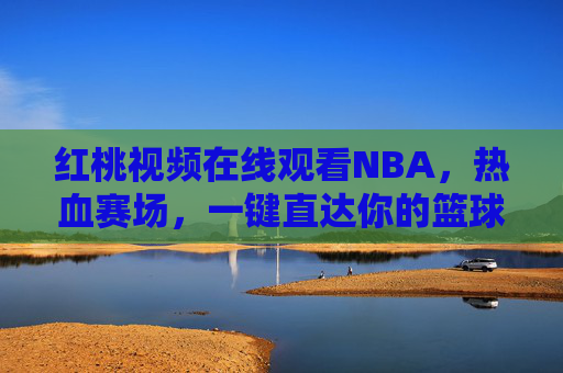 红桃视频在线观看NBA,热血赛场,一键直达你的篮球时刻,红桃视频,一键直达NBA热血赛场,尽享篮球时刻 红桃视频在线观看NBA,热血赛场,一键直达你的篮球时刻,红桃视频,一键直达NBA热血赛场,尽享篮球时刻