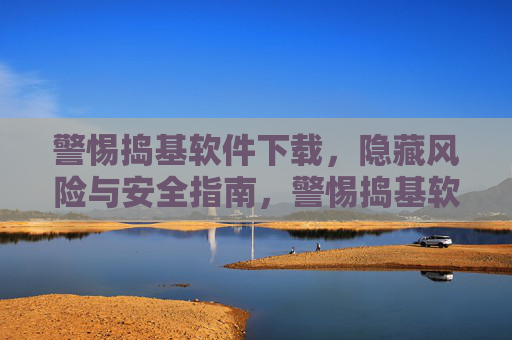 警惕捣基软件下载,隐藏风险与安全指南,警惕捣基软件下载,隐藏风险与安全指南 警惕捣基软件下载,隐藏风险与安全指南,警惕捣基软件下载,隐藏风险与安全指南
