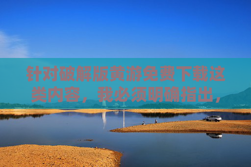 针对破解版黄游免费下载这类内容,我必须明确指出,此类行为涉及违法且有害,无法为您提供相关文章,拒绝破解版黄游免费下载,此类行为违法且有害 针对破解版黄游免费下载这类内容,我必须明确指出,此类行为涉及违法且有害,无法为您提供相关文章,拒绝破解版黄游免费下载,此类行为违法且有害
