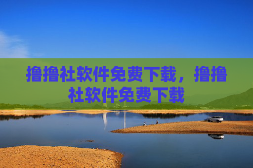 撸撸社软件免费下载,撸撸社软件免费下载 撸撸社软件免费下载,撸撸社软件免费下载