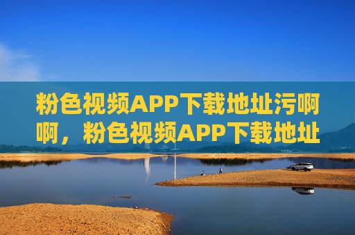 粉色视频APP下载地址污啊啊,粉色视频APP下载地址 粉色视频APP下载地址污啊啊,粉色视频APP下载地址