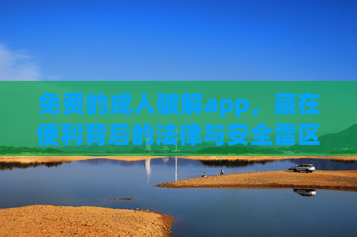 免费的成人破解app,藏在便利背后的法律与安全雷区,免费成人破解app,便利背后的法律与安全雷区 免费的成人破解app,藏在便利背后的法律与安全雷区,免费成人破解app,便利背后的法律与安全雷区