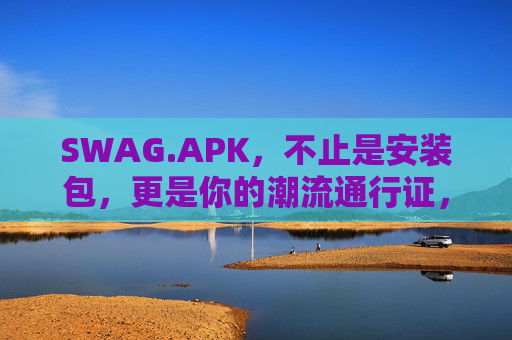 SWAG.APK,不止是安装包,更是你的潮流通行证,SWAG.APK,你的潮流通行证 SWAG.APK,不止是安装包,更是你的潮流通行证,SWAG.APK,你的潮流通行证