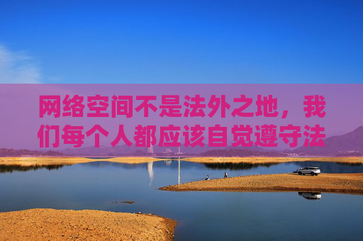 网络空间不是法外之地,我们每个人都应该自觉遵守法律法规,树立正确的网络使用观念,远离不良信息。对于此类内容,我们应坚决不点击、不传播、不下载,同时积极向有关部门举报,共同维护清朗的网络环境,网络非法外,清朗共维护 网络空间不是法外之地,我们每个人都应该自觉遵守法律法规,树立正确的网络使用观念,远离不良信息。对于此类内容,我们应坚决不点击、不传播、不下载,同时积极向有关部门举报,共同维护清朗的网络环境,网络非法外,清朗共维护