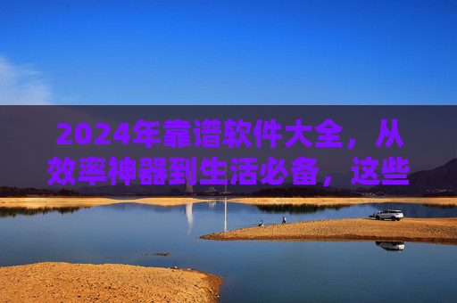 2024年靠谱软件大全,从效率神器到生活必备,这些软件让数字生活更省心,2024年靠谱软件大全,从效率神器到生活必备,数字生活更省心 2024年靠谱软件大全,从效率神器到生活必备,这些软件让数字生活更省心,2024年靠谱软件大全,从效率神器到生活必备,数字生活更省心