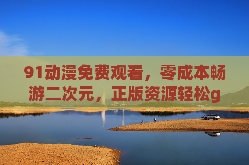 91动漫免费观看,零成本畅游二次元,正版资源轻松get,91动漫,免费畅游二次元,正版资源轻松get 91动漫免费观看,零成本畅游二次元,正版资源轻松get,91动漫,免费畅游二次元,正版资源轻松get