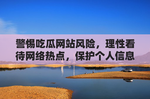 警惕吃瓜网站风险,理性看待网络热点,保护个人信息安全,吃瓜有风险,理性热点,守护信息安全 警惕吃瓜网站风险,理性看待网络热点,保护个人信息安全,吃瓜有风险,理性热点,守护信息安全