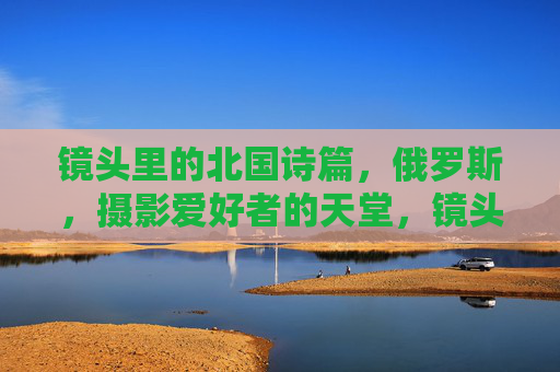 镜头里的北国诗篇,俄罗斯,摄影爱好者的天堂,镜头里的北国诗篇,俄罗斯摄影天堂 镜头里的北国诗篇,俄罗斯,摄影爱好者的天堂,镜头里的北国诗篇,俄罗斯摄影天堂