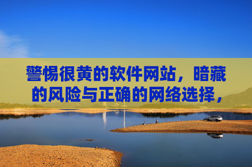 警惕很黄的软件网站,暗藏的风险与正确的网络选择,警惕不良软件网站,暗藏风险与正确网络选择 警惕很黄的软件网站,暗藏的风险与正确的网络选择,警惕不良软件网站,暗藏风险与正确网络选择