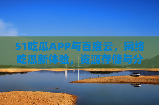 51吃瓜APP与百度云,网络吃瓜新体验,资源存储与分享的便捷之选,51吃瓜APP与百度云,网络吃瓜新体验,资源存储分享便捷之选 51吃瓜APP与百度云,网络吃瓜新体验,资源存储与分享的便捷之选,51吃瓜APP与百度云,网络吃瓜新体验,资源存储分享便捷之选
