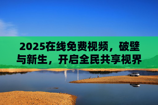 2025在线免费视频，破壁与新生，开启全民共享视界新纪元，2025在线免费视频，破壁新生，开启全民共享视界新纪元