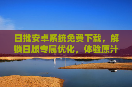 日批安卓系统免费下载,解锁日版专属优化,体验原汁原味移动生态,日批安卓系统免费下载,解锁日版优化,体验原汁原味移动生态 日批安卓系统免费下载,解锁日版专属优化,体验原汁原味移动生态,日批安卓系统免费下载,解锁日版优化,体验原汁原味移动生态