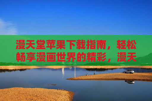 漫天堂苹果下载指南,轻松畅享漫画世界的精彩,漫天堂苹果下载指南,轻松畅享漫画世界精彩 漫天堂苹果下载指南,轻松畅享漫画世界的精彩,漫天堂苹果下载指南,轻松畅享漫画世界精彩