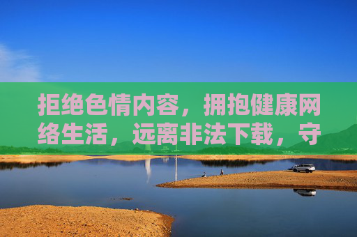 拒绝色情内容,拥抱健康网络生活,远离非法下载,守护清朗空间,拒绝色情非法下载,拥抱健康网络生活,守护清朗空间 拒绝色情内容,拥抱健康网络生活,远离非法下载,守护清朗空间,拒绝色情非法下载,拥抱健康网络生活,守护清朗空间