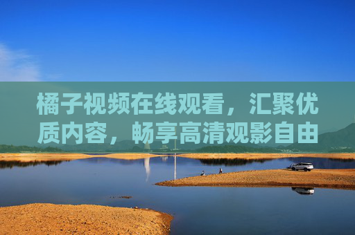 橘子视频在线观看,汇聚优质内容,畅享高清观影自由,橘子视频,汇聚优质内容,畅享高清观影自由 橘子视频在线观看,汇聚优质内容,畅享高清观影自由,橘子视频,汇聚优质内容,畅享高清观影自由