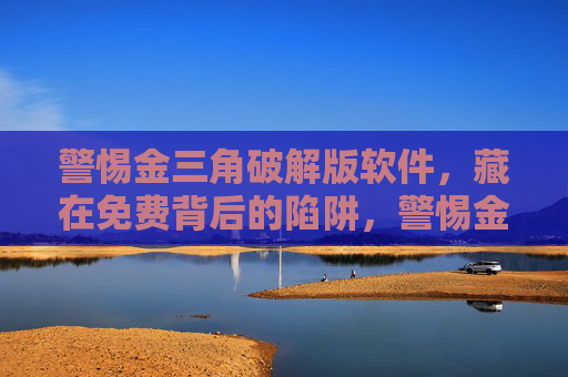 警惕金三角破解版软件,藏在免费背后的陷阱,警惕金三角破解版,免费背后的陷阱 警惕金三角破解版软件,藏在免费背后的陷阱,警惕金三角破解版,免费背后的陷阱
