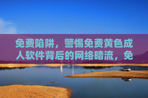 免费陷阱,警惕免费黄色成人软件背后的网络暗流,免费黄色成人软件,警惕免费陷阱背后的网络暗流 免费陷阱,警惕免费黄色成人软件背后的网络暗流,免费黄色成人软件,警惕免费陷阱背后的网络暗流