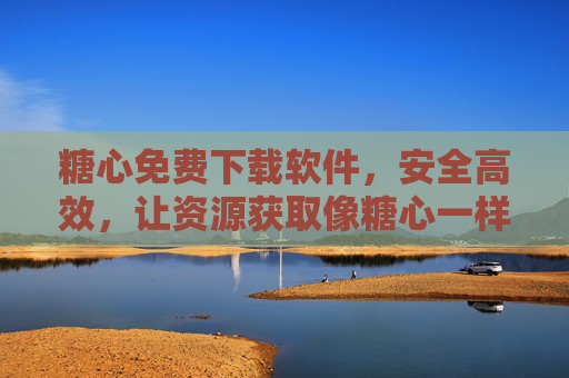 糖心免费下载软件，安全高效，让资源获取像糖心一样甜，糖心免费下载，安全高效，资源获取甜如蜜