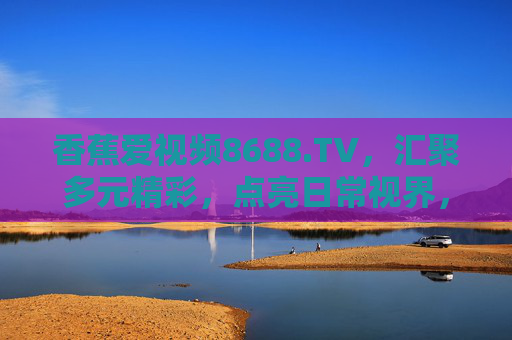 香蕉爱视频8688.TV,汇聚多元精彩,点亮日常视界,香蕉爱视频8688.TV,多元精彩点亮日常视界 香蕉爱视频8688.TV,汇聚多元精彩,点亮日常视界,香蕉爱视频8688.TV,多元精彩点亮日常视界
