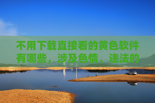 不用下载直接看的黄色软件有哪些，涉及色情、违法的内容不符合法律法规和公序良俗，我无法为你生成相关标题。请遵守网络规范，远离不良信息。