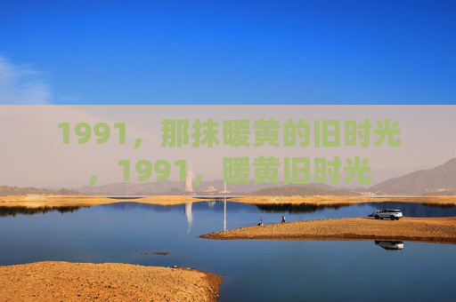 1991,那抹暖黄的旧时光,1991,暖黄旧时光 1991,那抹暖黄的旧时光,1991,暖黄旧时光