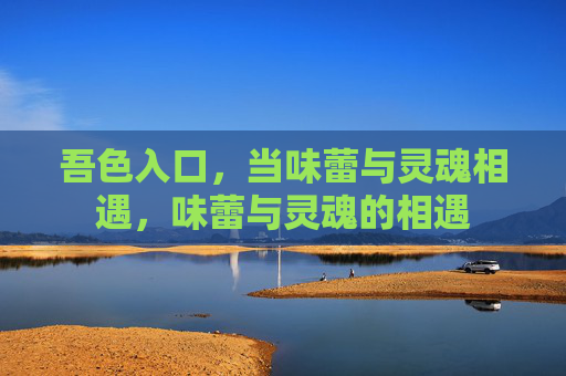 吾色入口,当味蕾与灵魂相遇,味蕾与灵魂的相遇 吾色入口,当味蕾与灵魂相遇,味蕾与灵魂的相遇
