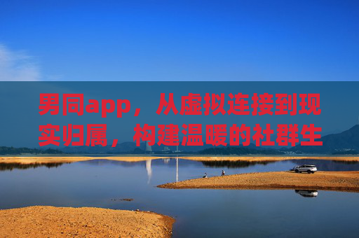 男同app,从虚拟连接到现实归属,构建温暖的社群生态,男同APP,从虚拟连接到现实归属,构建温暖社群 男同app,从虚拟连接到现实归属,构建温暖的社群生态,男同APP,从虚拟连接到现实归属,构建温暖社群