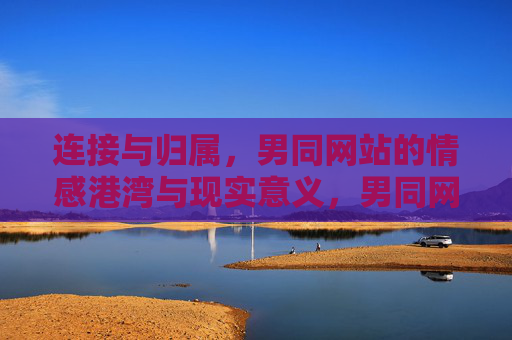连接与归属,男同网站的情感港湾与现实意义,男同网站,连接与归属的情感港湾与现实意义 连接与归属,男同网站的情感港湾与现实意义,男同网站,连接与归属的情感港湾与现实意义
