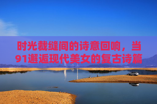 时光裁缝间的诗意回响,当91邂逅现代美女的复古诗篇,时光裁缝,复古与现代的诗意邂逅 时光裁缝间的诗意回响,当91邂逅现代美女的复古诗篇,时光裁缝,复古与现代的诗意邂逅