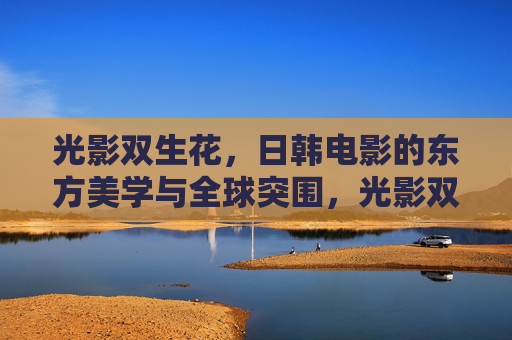 光影双生花,日韩电影的东方美学与全球突围,光影双生花,日韩电影的东方美学与全球突围 光影双生花,日韩电影的东方美学与全球突围,光影双生花,日韩电影的东方美学与全球突围