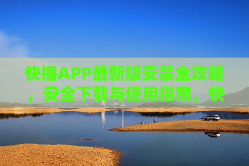 快播APP最新版安装全攻略,安全下载与使用指南,快播APP最新版安全下载与安装使用全攻略 快播APP最新版安装全攻略,安全下载与使用指南,快播APP最新版安全下载与安装使用全攻略