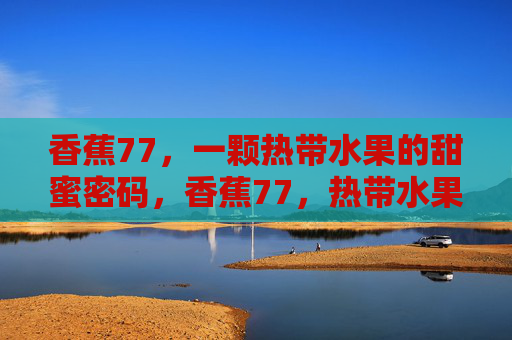 香蕉77，一颗热带水果的甜蜜密码，香蕉77，热带水果的甜蜜密码