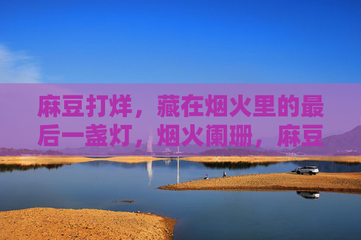 麻豆打烊,藏在烟火里的最后一盏灯,烟火阑珊,麻豆打烊灯未央 麻豆打烊,藏在烟火里的最后一盏灯,烟火阑珊,麻豆打烊灯未央