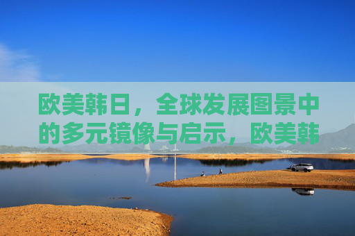 欧美韩日，全球发展图景中的多元镜像与启示，欧美韩日，全球发展图景中的多元镜像与启示
