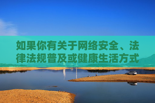 如果你有关于网络安全、法律法规普及或健康生活方式等方面的疑问,我会很乐意为你提供积极、正面的信息和建议。请始终牢记,遵守法律是每个公民的基本义务,维护网络环境人人有责,网络安全与法律同行,共建清朗环境,守护健康生活 如果你有关于网络安全、法律法规普及或健康生活方式等方面的疑问,我会很乐意为你提供积极、正面的信息和建议。请始终牢记,遵守法律是每个公民的基本义务,维护网络环境人人有责,网络安全与法律同行,共建清朗环境,守护健康生活