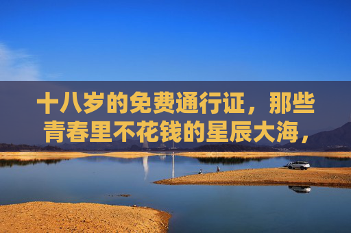 十八岁的免费通行证，那些青春里不花钱的星辰大海，十八岁的免费通行证，青春不花钱的星辰大海