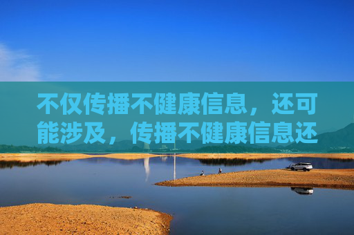 不仅传播不健康信息,还可能涉及,传播不健康信息还可能涉违法 不仅传播不健康信息,还可能涉及,传播不健康信息还可能涉违法