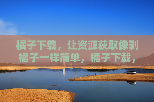 橘子下载,让资源获取像剥橘子一样简单,橘子下载,资源获取,简单如剥橘 橘子下载,让资源获取像剥橘子一样简单,橘子下载,资源获取,简单如剥橘